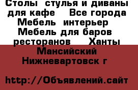 Столы, стулья и диваны для кафе. - Все города Мебель, интерьер » Мебель для баров, ресторанов   . Ханты-Мансийский,Нижневартовск г.